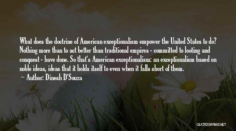 Dinesh D'Souza Quotes: What Does The Doctrine Of American Exceptionalism Empower The United States To Do? Nothing More Than To Act Better Than