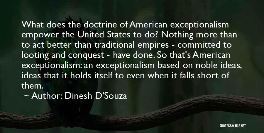Dinesh D'Souza Quotes: What Does The Doctrine Of American Exceptionalism Empower The United States To Do? Nothing More Than To Act Better Than