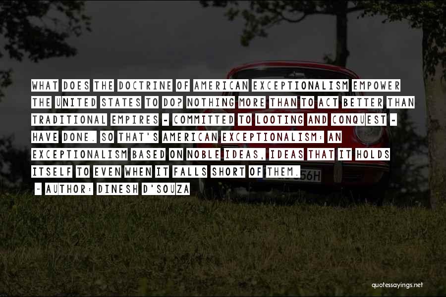 Dinesh D'Souza Quotes: What Does The Doctrine Of American Exceptionalism Empower The United States To Do? Nothing More Than To Act Better Than