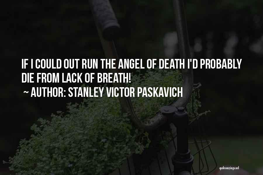 Stanley Victor Paskavich Quotes: If I Could Out Run The Angel Of Death I'd Probably Die From Lack Of Breath!