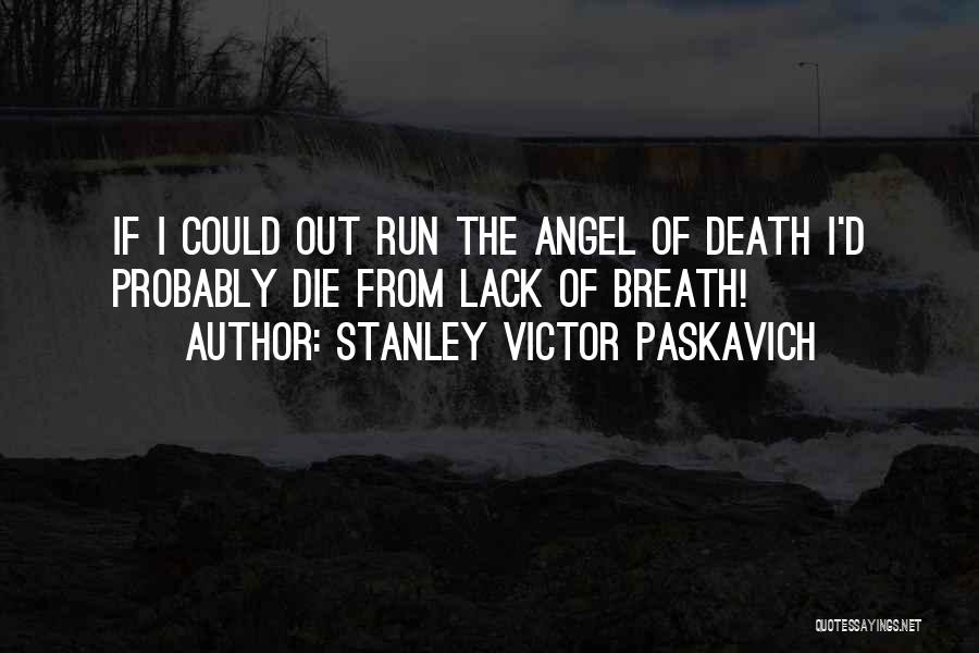 Stanley Victor Paskavich Quotes: If I Could Out Run The Angel Of Death I'd Probably Die From Lack Of Breath!