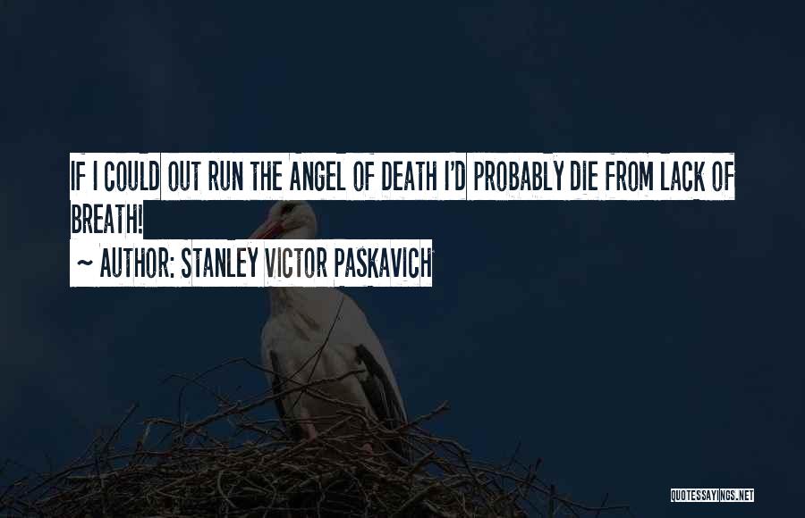 Stanley Victor Paskavich Quotes: If I Could Out Run The Angel Of Death I'd Probably Die From Lack Of Breath!