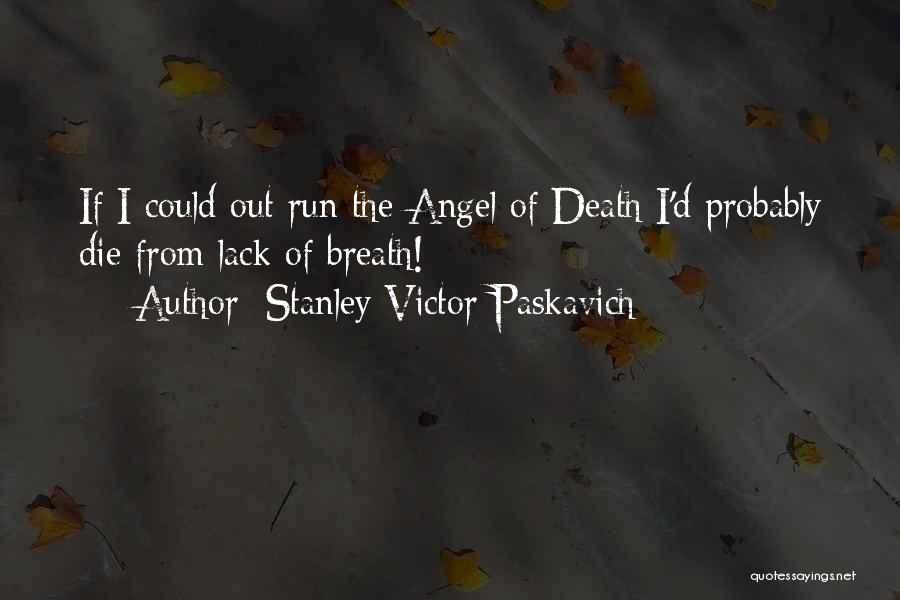 Stanley Victor Paskavich Quotes: If I Could Out Run The Angel Of Death I'd Probably Die From Lack Of Breath!