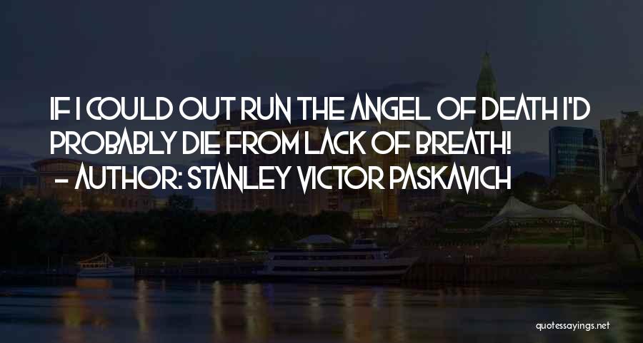 Stanley Victor Paskavich Quotes: If I Could Out Run The Angel Of Death I'd Probably Die From Lack Of Breath!