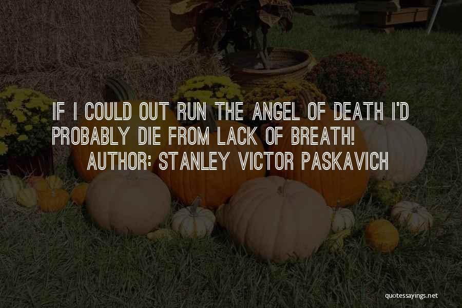 Stanley Victor Paskavich Quotes: If I Could Out Run The Angel Of Death I'd Probably Die From Lack Of Breath!