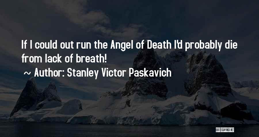 Stanley Victor Paskavich Quotes: If I Could Out Run The Angel Of Death I'd Probably Die From Lack Of Breath!