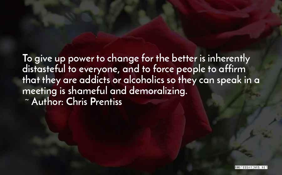 Chris Prentiss Quotes: To Give Up Power To Change For The Better Is Inherently Distasteful To Everyone, And To Force People To Affirm