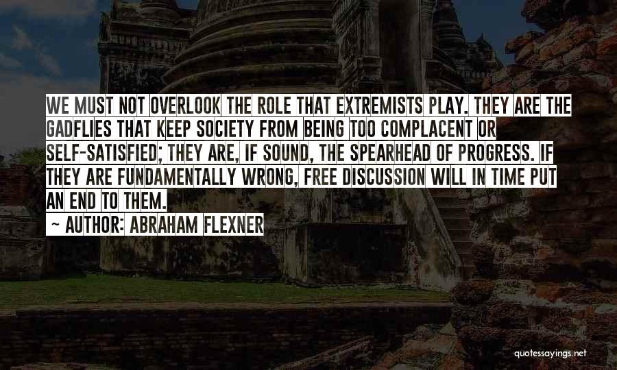 Abraham Flexner Quotes: We Must Not Overlook The Role That Extremists Play. They Are The Gadflies That Keep Society From Being Too Complacent