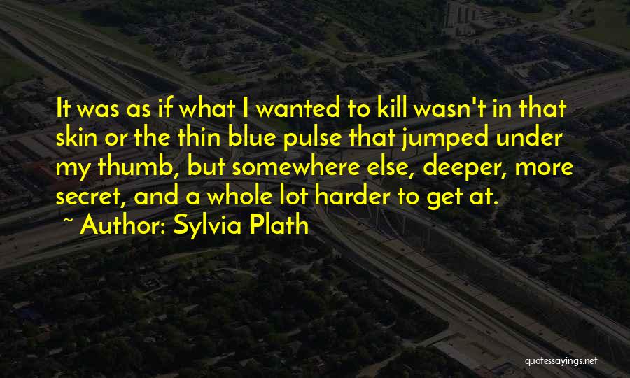 Sylvia Plath Quotes: It Was As If What I Wanted To Kill Wasn't In That Skin Or The Thin Blue Pulse That Jumped