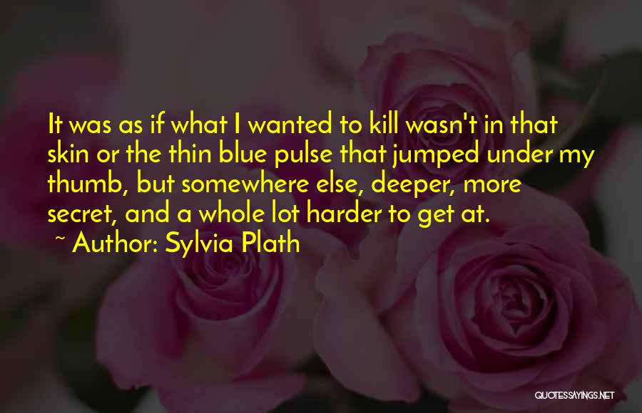 Sylvia Plath Quotes: It Was As If What I Wanted To Kill Wasn't In That Skin Or The Thin Blue Pulse That Jumped