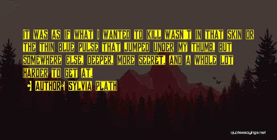 Sylvia Plath Quotes: It Was As If What I Wanted To Kill Wasn't In That Skin Or The Thin Blue Pulse That Jumped
