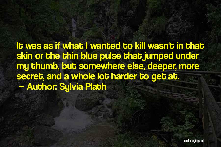 Sylvia Plath Quotes: It Was As If What I Wanted To Kill Wasn't In That Skin Or The Thin Blue Pulse That Jumped
