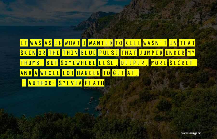 Sylvia Plath Quotes: It Was As If What I Wanted To Kill Wasn't In That Skin Or The Thin Blue Pulse That Jumped