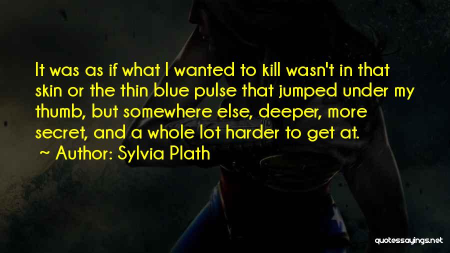 Sylvia Plath Quotes: It Was As If What I Wanted To Kill Wasn't In That Skin Or The Thin Blue Pulse That Jumped