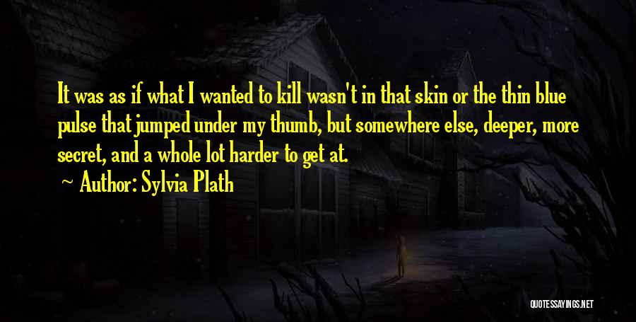 Sylvia Plath Quotes: It Was As If What I Wanted To Kill Wasn't In That Skin Or The Thin Blue Pulse That Jumped
