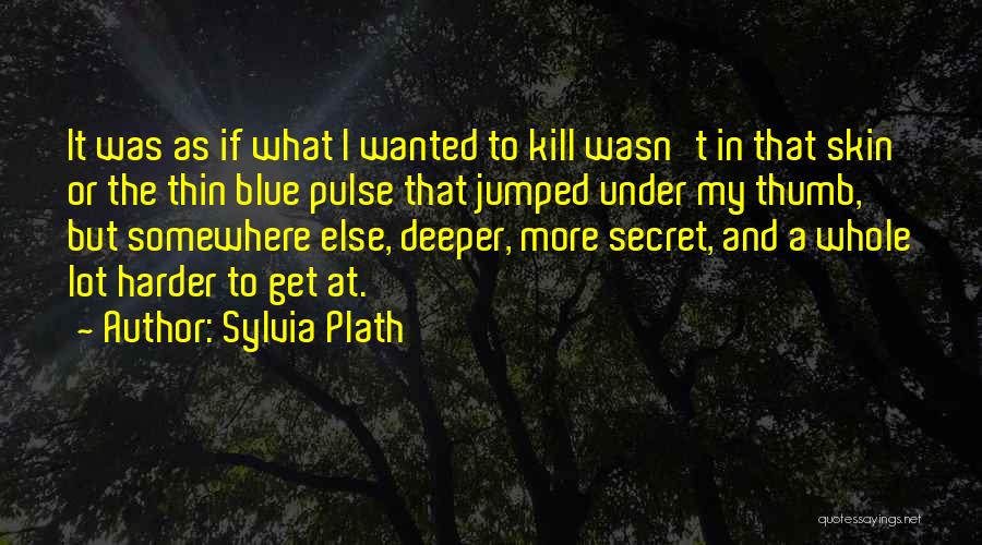 Sylvia Plath Quotes: It Was As If What I Wanted To Kill Wasn't In That Skin Or The Thin Blue Pulse That Jumped