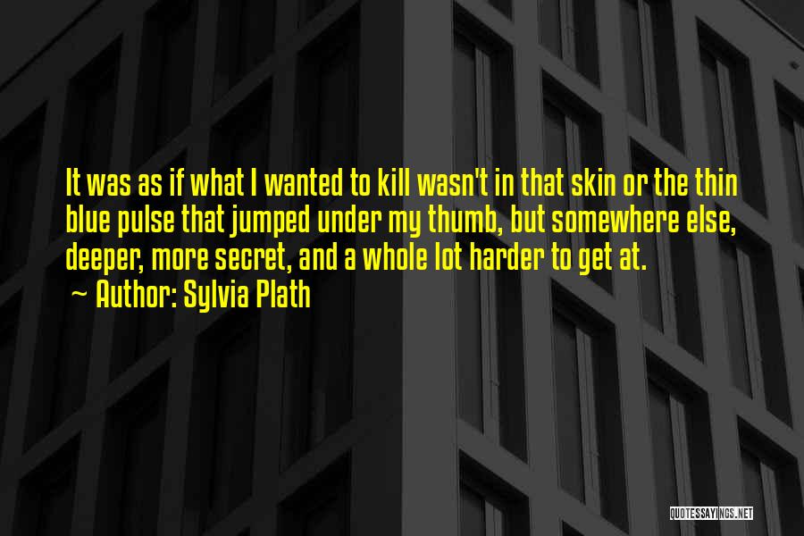Sylvia Plath Quotes: It Was As If What I Wanted To Kill Wasn't In That Skin Or The Thin Blue Pulse That Jumped