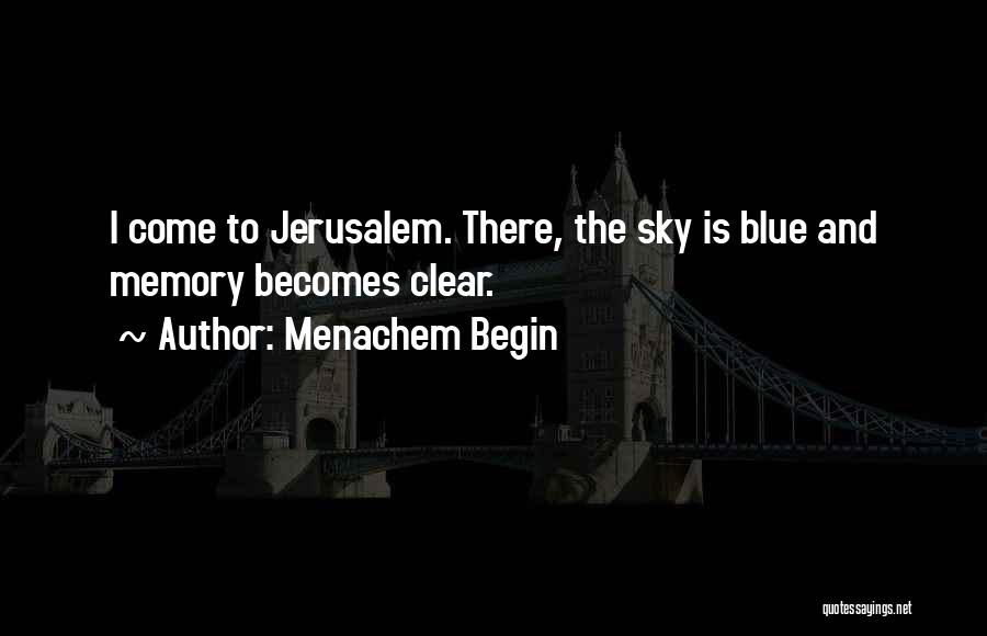 Menachem Begin Quotes: I Come To Jerusalem. There, The Sky Is Blue And Memory Becomes Clear.