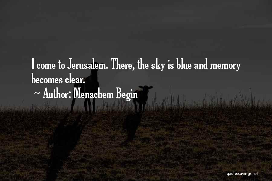 Menachem Begin Quotes: I Come To Jerusalem. There, The Sky Is Blue And Memory Becomes Clear.