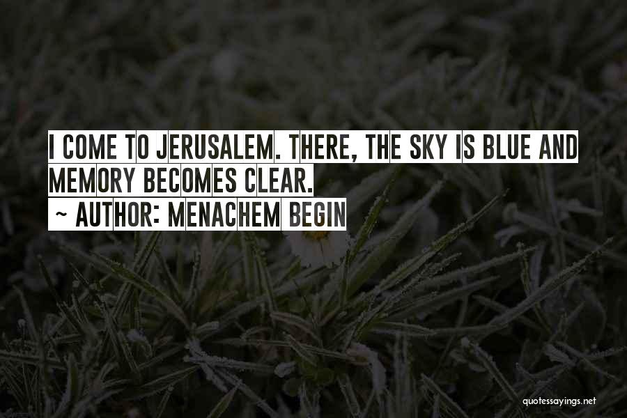 Menachem Begin Quotes: I Come To Jerusalem. There, The Sky Is Blue And Memory Becomes Clear.