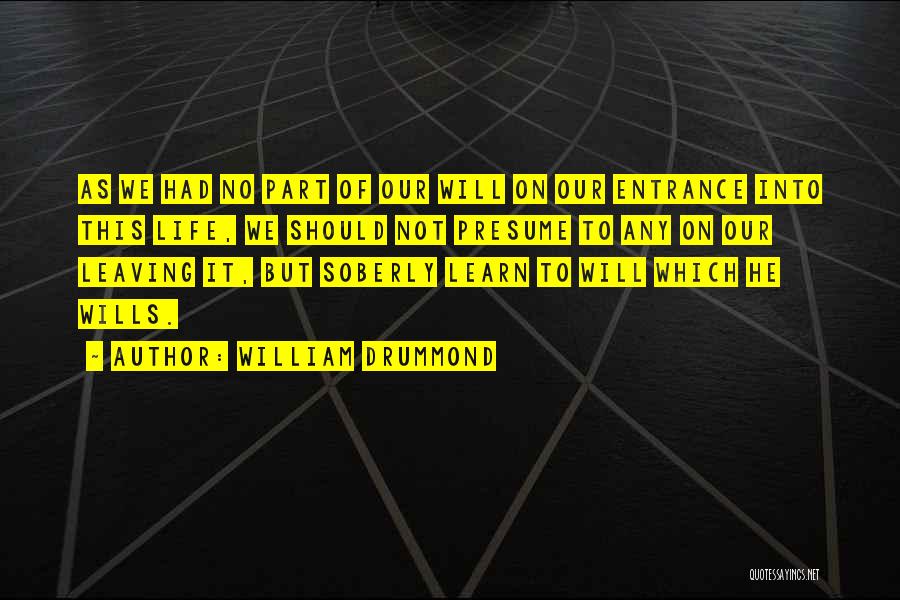 William Drummond Quotes: As We Had No Part Of Our Will On Our Entrance Into This Life, We Should Not Presume To Any