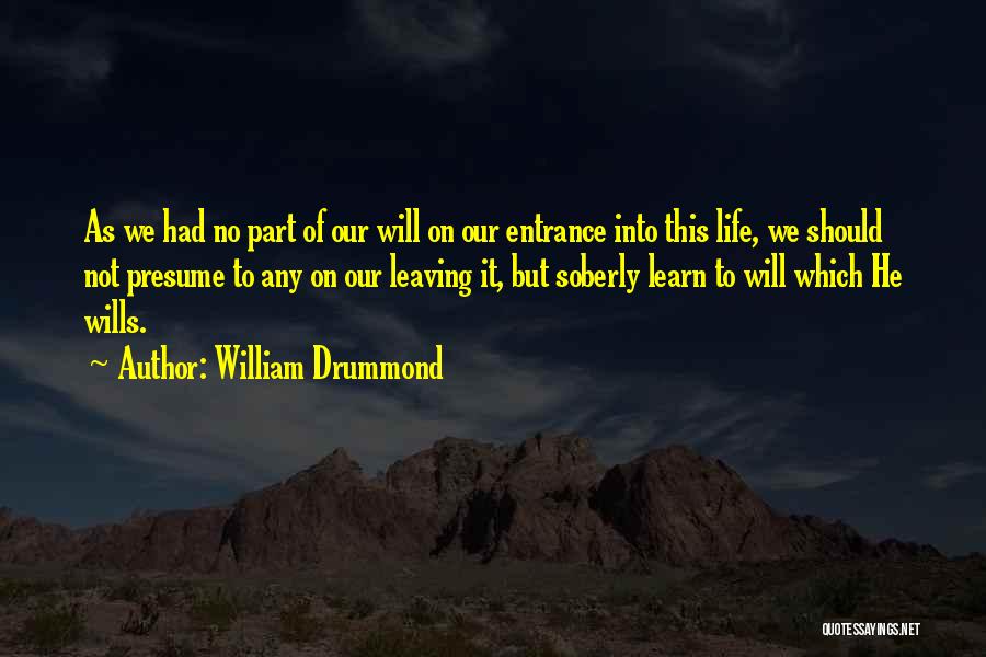 William Drummond Quotes: As We Had No Part Of Our Will On Our Entrance Into This Life, We Should Not Presume To Any