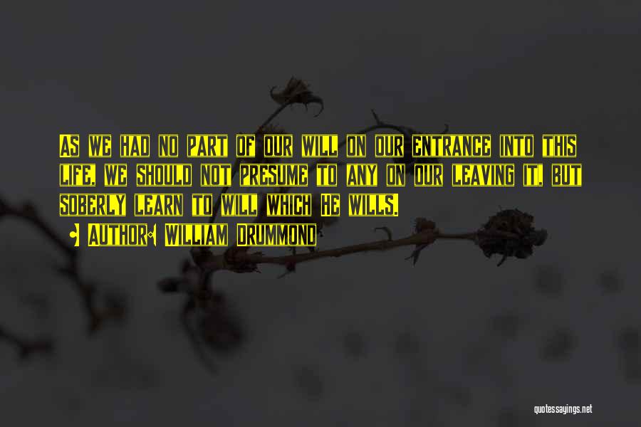 William Drummond Quotes: As We Had No Part Of Our Will On Our Entrance Into This Life, We Should Not Presume To Any