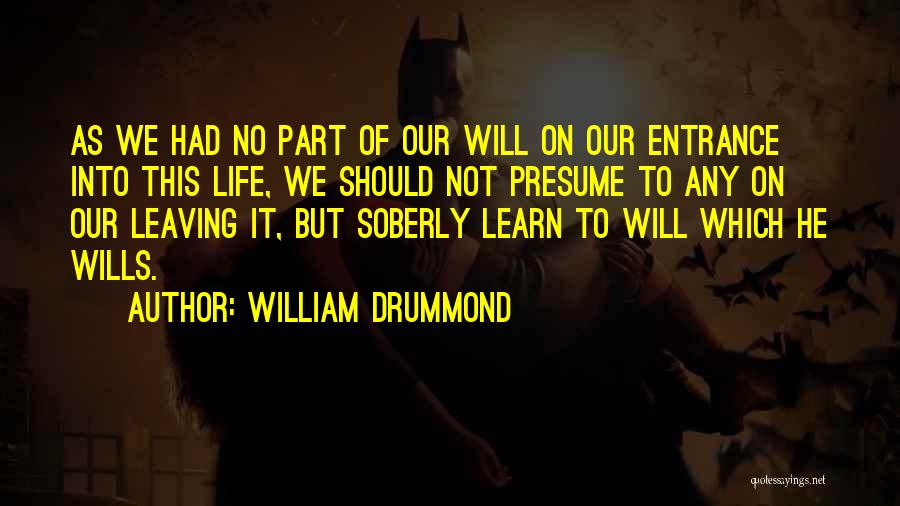 William Drummond Quotes: As We Had No Part Of Our Will On Our Entrance Into This Life, We Should Not Presume To Any