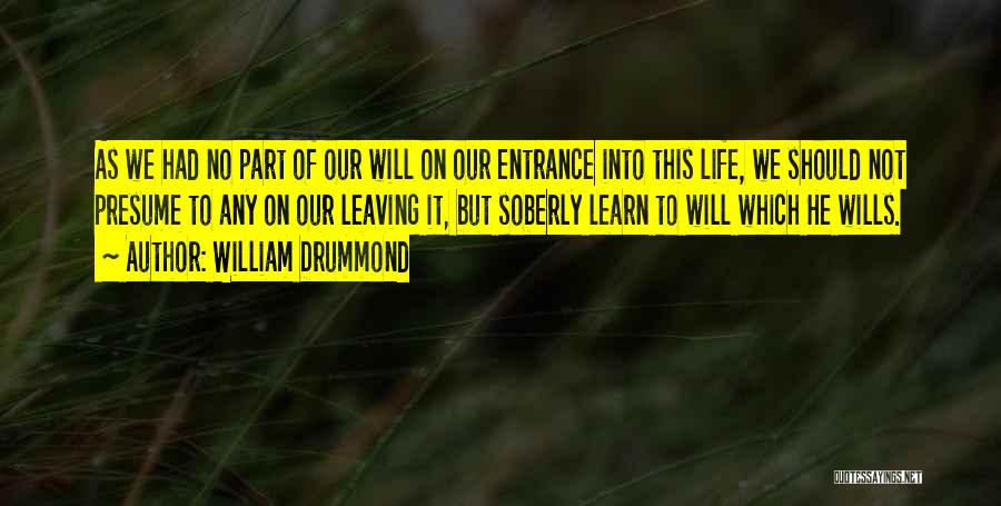 William Drummond Quotes: As We Had No Part Of Our Will On Our Entrance Into This Life, We Should Not Presume To Any