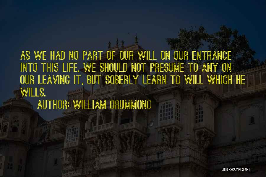 William Drummond Quotes: As We Had No Part Of Our Will On Our Entrance Into This Life, We Should Not Presume To Any