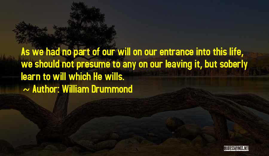 William Drummond Quotes: As We Had No Part Of Our Will On Our Entrance Into This Life, We Should Not Presume To Any