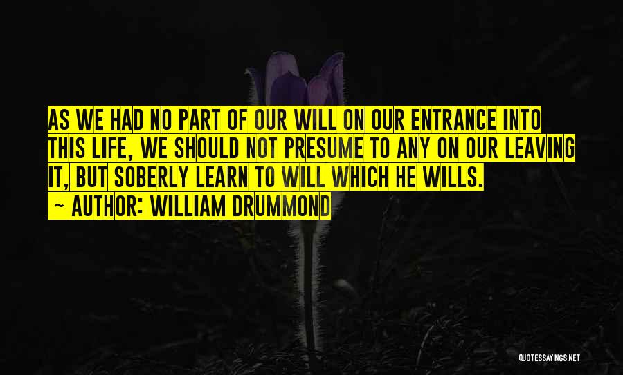 William Drummond Quotes: As We Had No Part Of Our Will On Our Entrance Into This Life, We Should Not Presume To Any