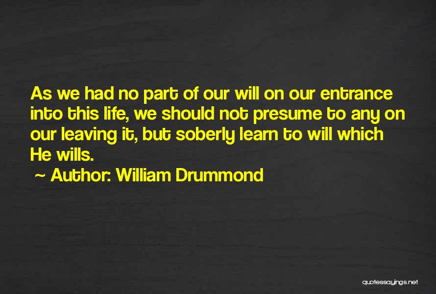 William Drummond Quotes: As We Had No Part Of Our Will On Our Entrance Into This Life, We Should Not Presume To Any