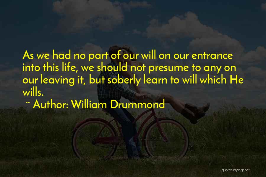 William Drummond Quotes: As We Had No Part Of Our Will On Our Entrance Into This Life, We Should Not Presume To Any