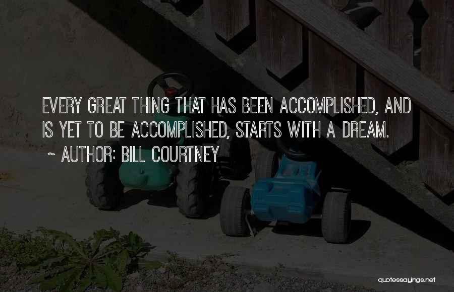 Bill Courtney Quotes: Every Great Thing That Has Been Accomplished, And Is Yet To Be Accomplished, Starts With A Dream.