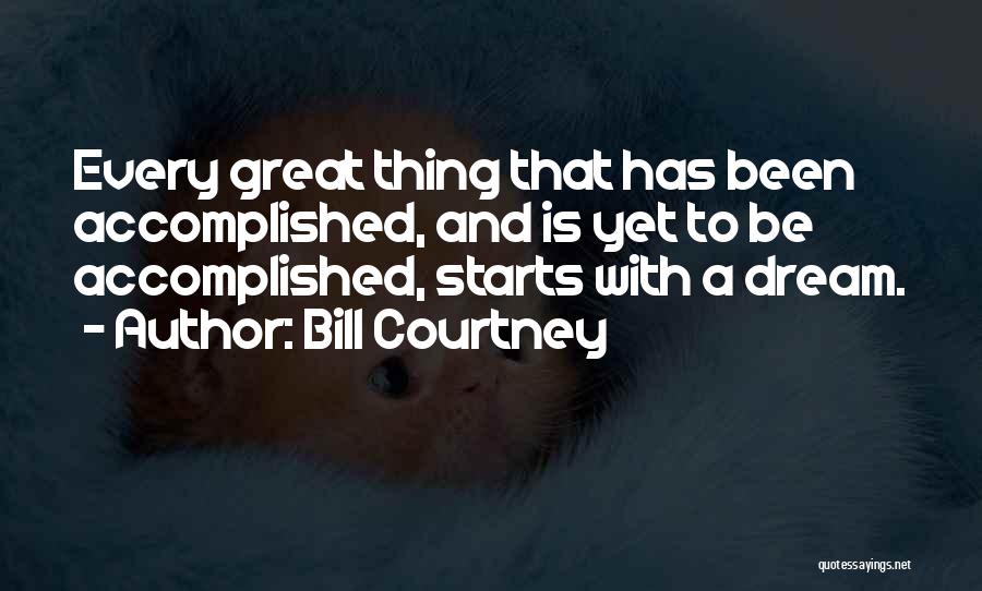 Bill Courtney Quotes: Every Great Thing That Has Been Accomplished, And Is Yet To Be Accomplished, Starts With A Dream.