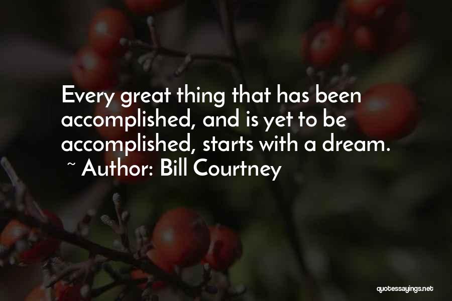 Bill Courtney Quotes: Every Great Thing That Has Been Accomplished, And Is Yet To Be Accomplished, Starts With A Dream.