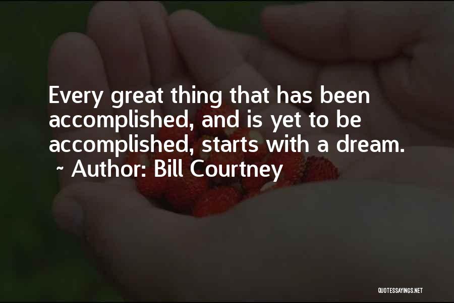 Bill Courtney Quotes: Every Great Thing That Has Been Accomplished, And Is Yet To Be Accomplished, Starts With A Dream.