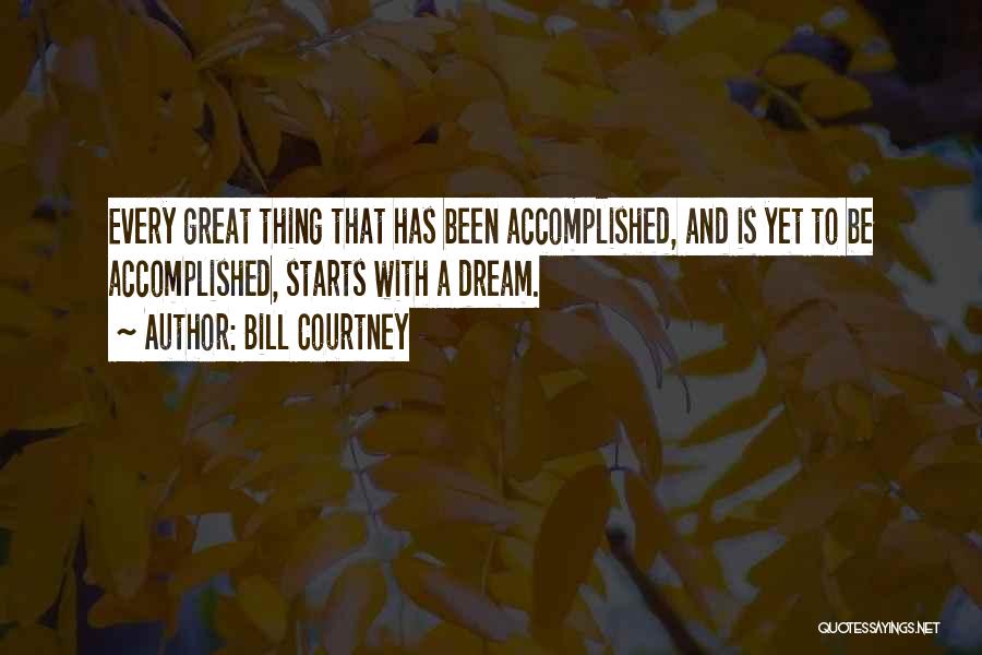 Bill Courtney Quotes: Every Great Thing That Has Been Accomplished, And Is Yet To Be Accomplished, Starts With A Dream.