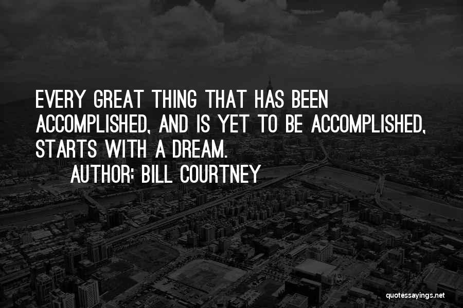 Bill Courtney Quotes: Every Great Thing That Has Been Accomplished, And Is Yet To Be Accomplished, Starts With A Dream.