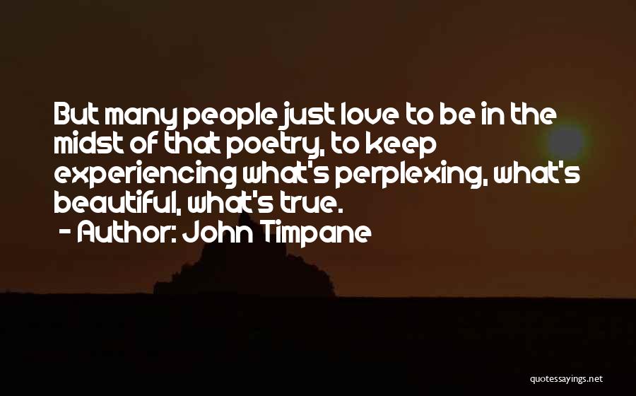 John Timpane Quotes: But Many People Just Love To Be In The Midst Of That Poetry, To Keep Experiencing What's Perplexing, What's Beautiful,