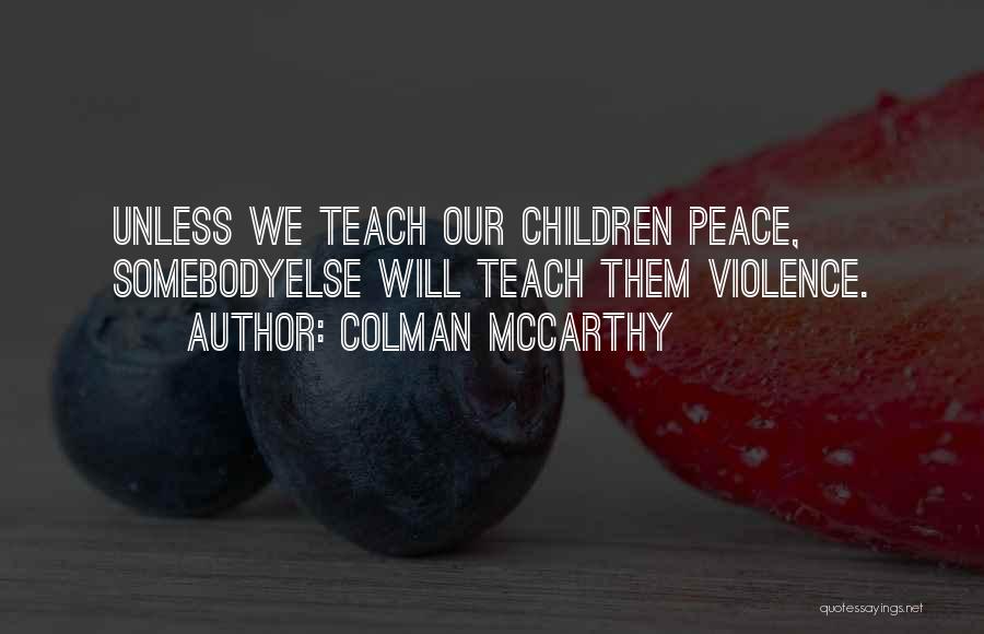 Colman McCarthy Quotes: Unless We Teach Our Children Peace, Somebodyelse Will Teach Them Violence.