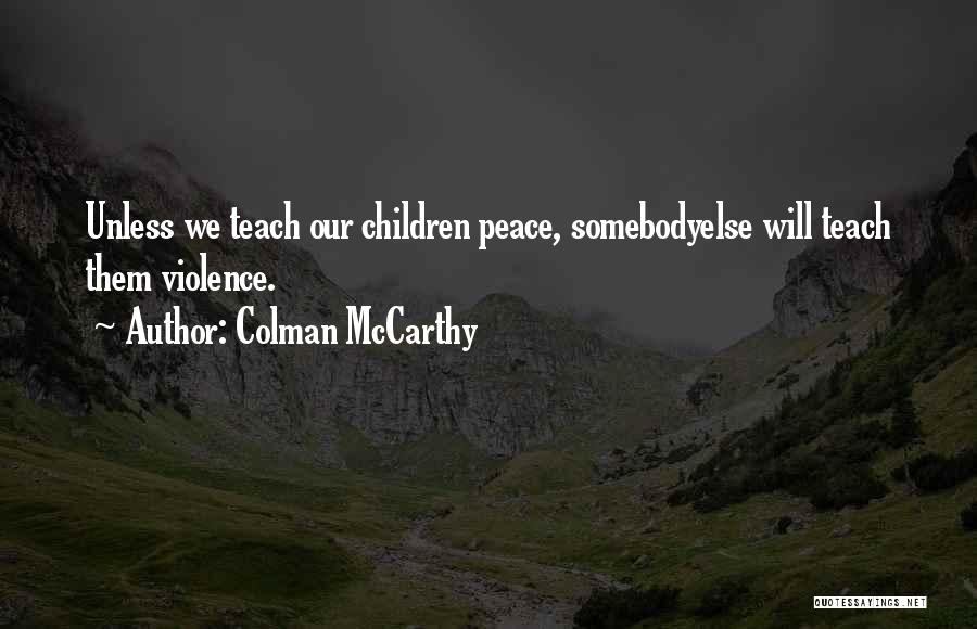 Colman McCarthy Quotes: Unless We Teach Our Children Peace, Somebodyelse Will Teach Them Violence.
