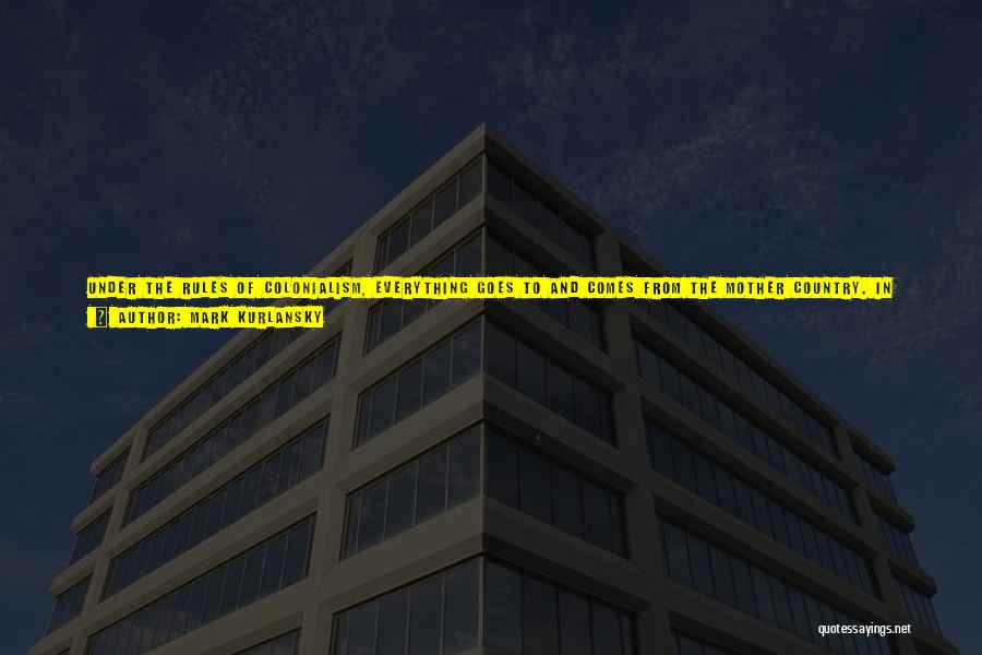 Mark Kurlansky Quotes: Under The Rules Of Colonialism, Everything Goes To And Comes From The Mother Country. In 1870, The Colony Of Turks