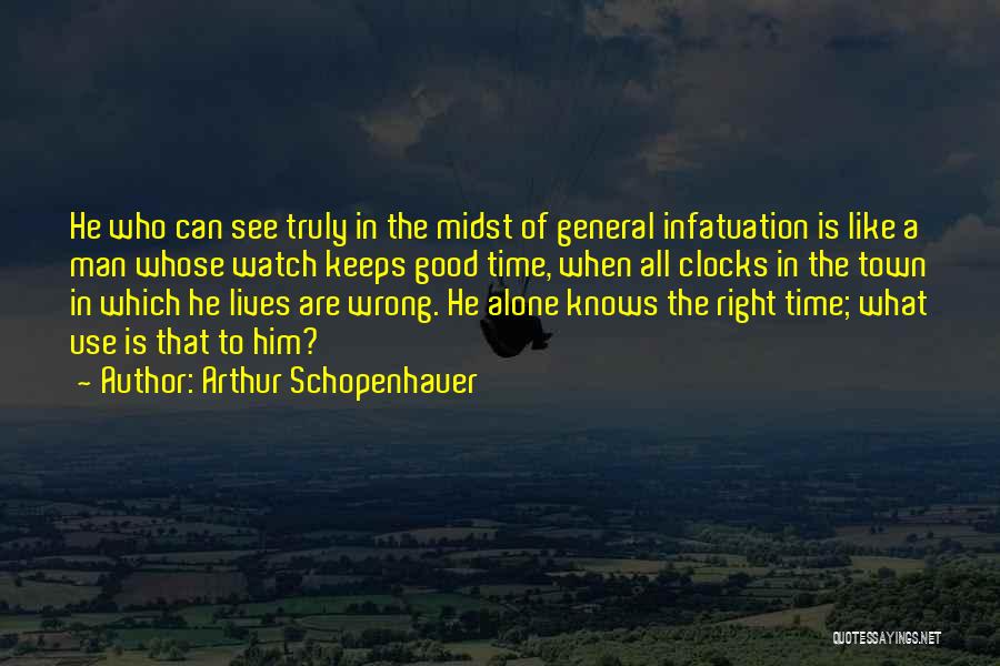 Arthur Schopenhauer Quotes: He Who Can See Truly In The Midst Of General Infatuation Is Like A Man Whose Watch Keeps Good Time,