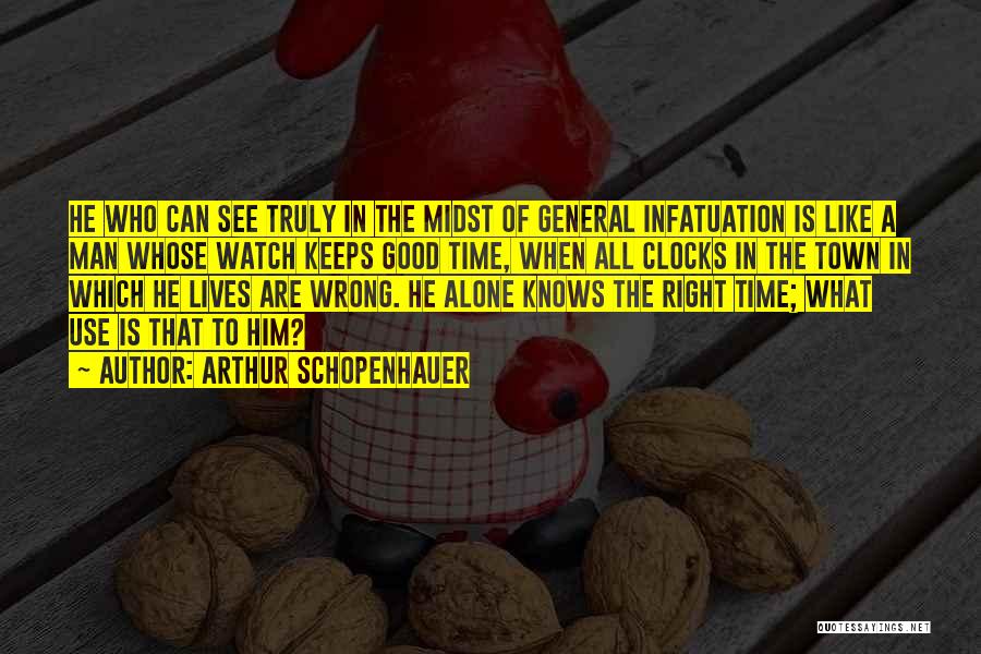 Arthur Schopenhauer Quotes: He Who Can See Truly In The Midst Of General Infatuation Is Like A Man Whose Watch Keeps Good Time,
