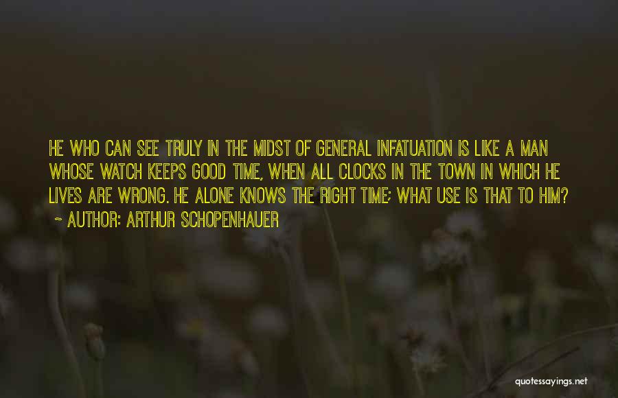 Arthur Schopenhauer Quotes: He Who Can See Truly In The Midst Of General Infatuation Is Like A Man Whose Watch Keeps Good Time,