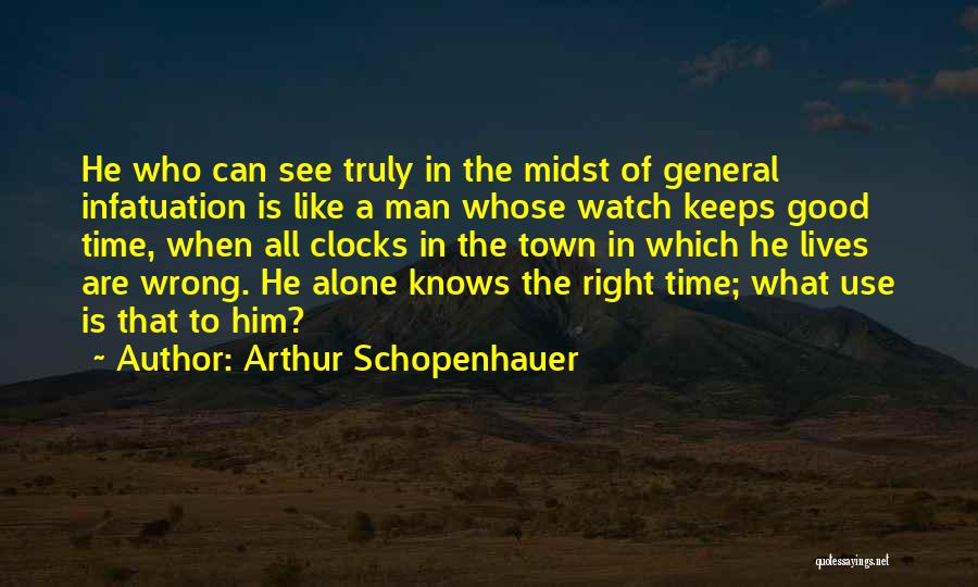 Arthur Schopenhauer Quotes: He Who Can See Truly In The Midst Of General Infatuation Is Like A Man Whose Watch Keeps Good Time,