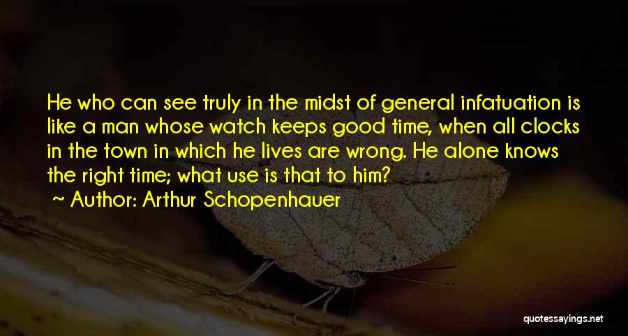 Arthur Schopenhauer Quotes: He Who Can See Truly In The Midst Of General Infatuation Is Like A Man Whose Watch Keeps Good Time,