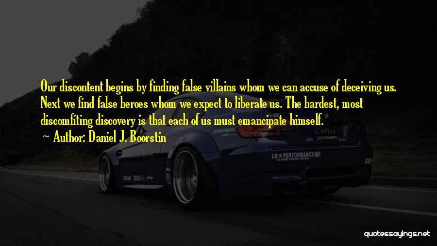 Daniel J. Boorstin Quotes: Our Discontent Begins By Finding False Villains Whom We Can Accuse Of Deceiving Us. Next We Find False Heroes Whom